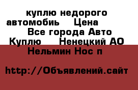 куплю недорого автомобиь  › Цена ­ 5-20000 - Все города Авто » Куплю   . Ненецкий АО,Нельмин Нос п.